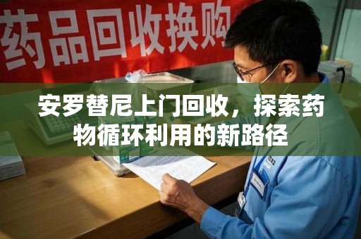 深圳安罗替尼上门回收，探索药物循环利用的新路径