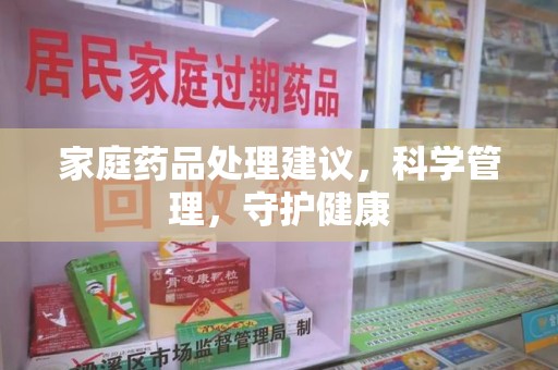 深圳家庭药品处理建议，科学管理，守护健康