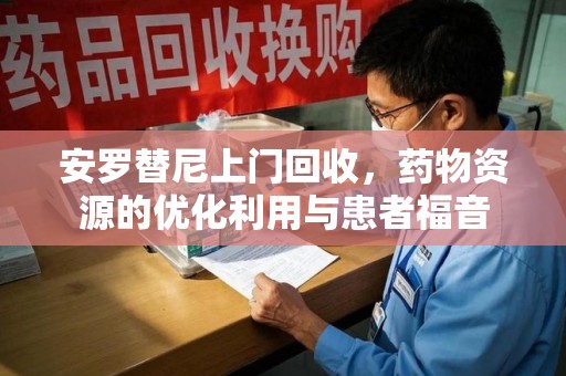 深圳安罗替尼上门回收，药物资源的优化利用与患者福音
