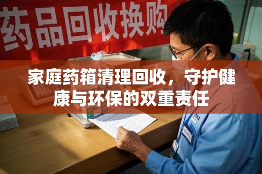 深圳家庭药箱清理回收，守护健康与环保的双重责任